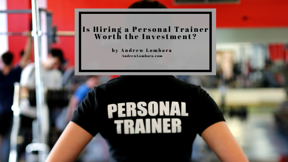 Is Hiring A Personal Trainer Worth The Investment Andrew Lombara (1)